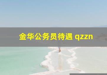 金华公务员待遇 qzzn